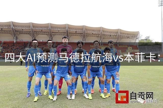 四大AI预测马德拉航海vs本菲卡：各家全部看好客队大胜