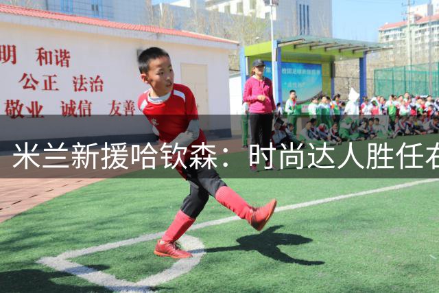 米兰新援哈钦森：时尚达人胜任右路10号位，期待意甲绽放