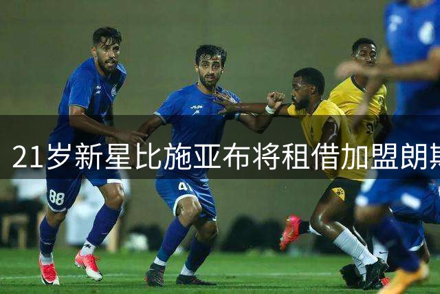 21岁新星比施亚布将租借加盟朗斯 合约无买断条款